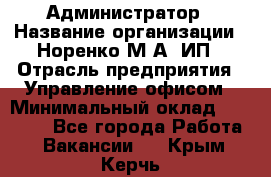 Администратор › Название организации ­ Норенко М А, ИП › Отрасль предприятия ­ Управление офисом › Минимальный оклад ­ 15 000 - Все города Работа » Вакансии   . Крым,Керчь